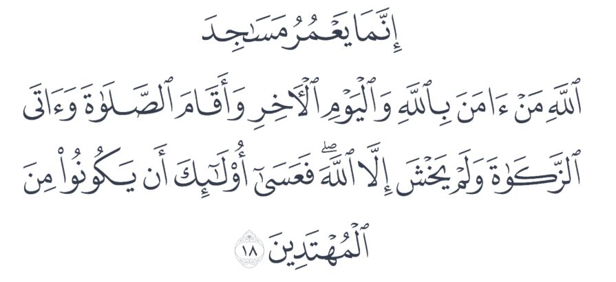 إنما يعمر مساجد الله من آمن بالله واليوم الآخر وأقام الصلاة وآتى الزكاة ولم يخش إلا الله فعسى أولئك أن يكونوا من المهتدين